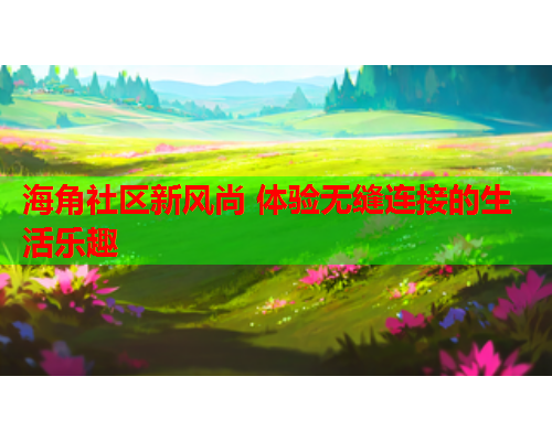 海角社区新风尚 体验无缝连接的生活乐趣