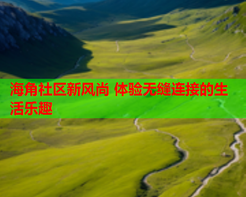 海角社区新风尚 体验无缝连接的生活乐趣