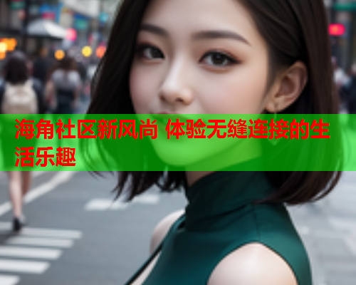 海角社区新风尚 体验无缝连接的生活乐趣