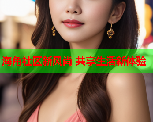 海角社区新风尚 共享生活新体验