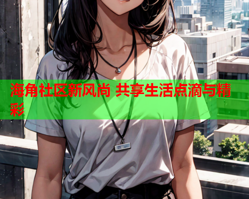 海角社区新风尚 共享生活点滴与精彩
