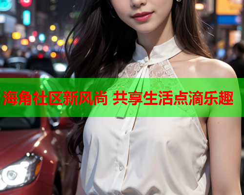 海角社区新风尚 共享生活点滴乐趣