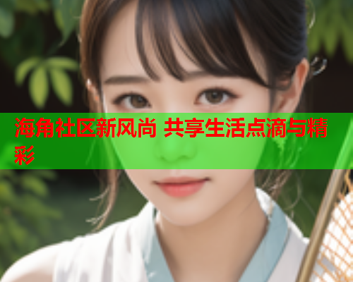海角社区新风尚 共享生活点滴与精彩