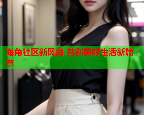 海角社区新风尚 共创美好生活新篇章