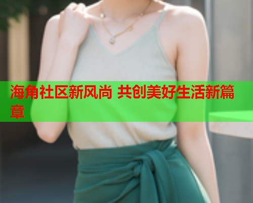 海角社区新风尚 共创美好生活新篇章