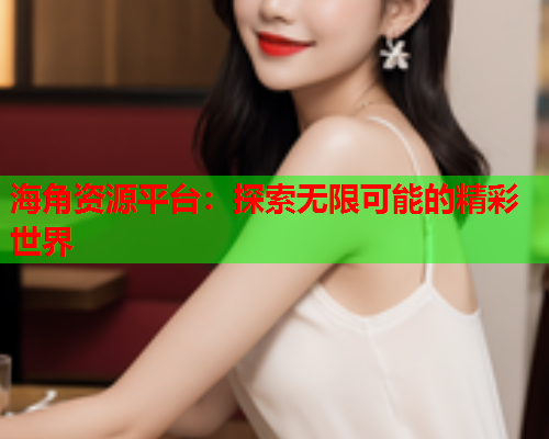 海角资源平台：探索无限可能的精彩世界