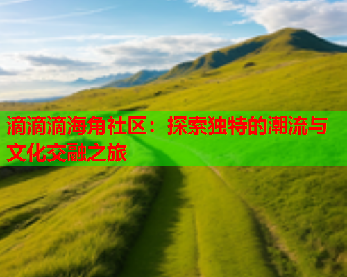 滴滴滴海角社区：探索独特的潮流与文化交融之旅