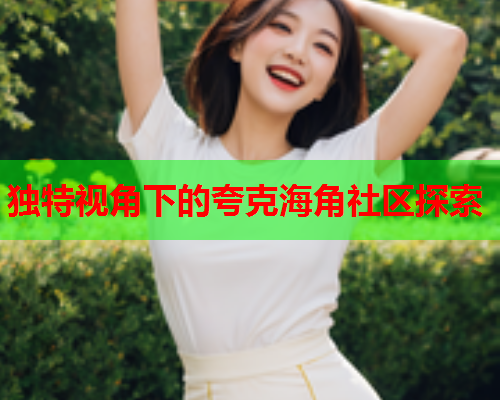 独特视角下的夸克海角社区探索