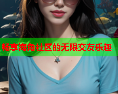畅享海角社区的无限交友乐趣
