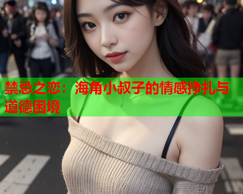 禁忌之恋：海角小叔子的情感挣扎与道德困境