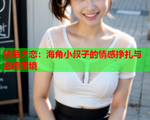 禁忌之恋：海角小叔子的情感挣扎与道德困境
