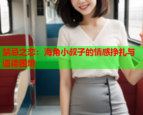 禁忌之恋：海角小叔子的情感挣扎与道德困境