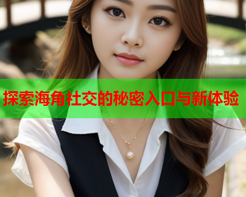 探索海角社交的秘密入口与新体验