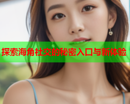 探索海角社交的秘密入口与新体验