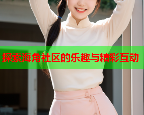 探索海角社区的乐趣与精彩互动