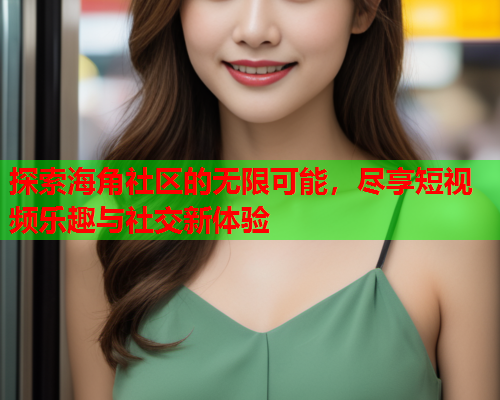 探索海角社区的无限可能，尽享短视频乐趣与社交新体验