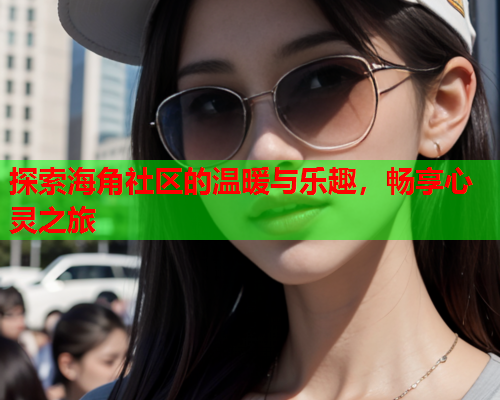 探索海角社区的温暖与乐趣，畅享心灵之旅