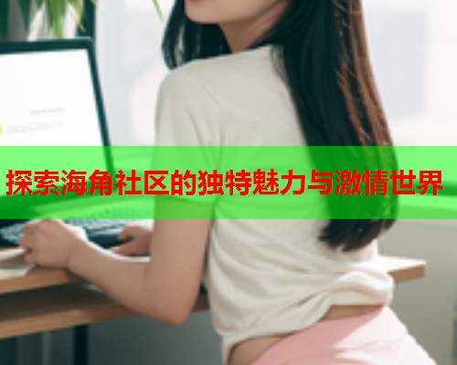 探索海角社区的独特魅力与激情世界
