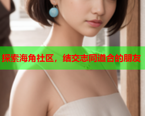 探索海角社区，结交志同道合的朋友