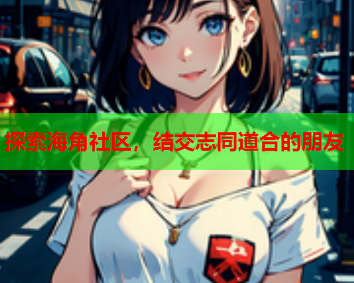 探索海角社区，结交志同道合的朋友