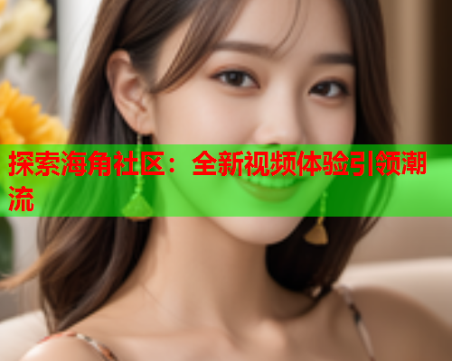 探索海角社区：全新视频体验引领潮流