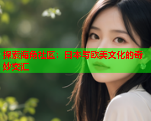 探索海角社区：日本与欧美文化的奇妙交汇