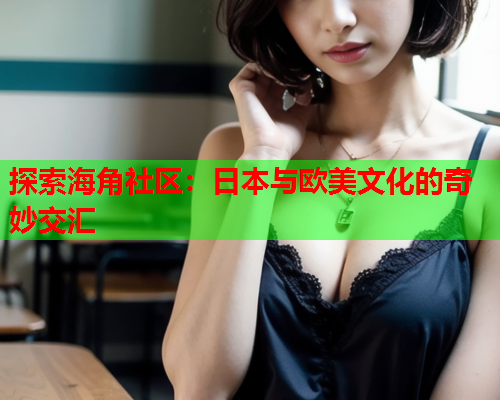探索海角社区：日本与欧美文化的奇妙交汇