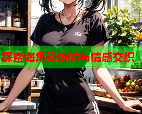 探索海角秘境的与情感交织