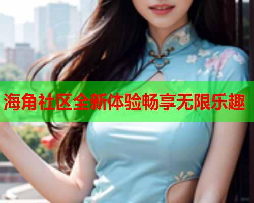 海角社区全新体验畅享无限乐趣
