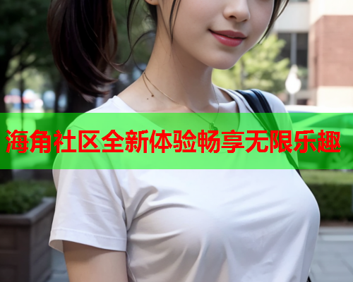 海角社区全新体验畅享无限乐趣