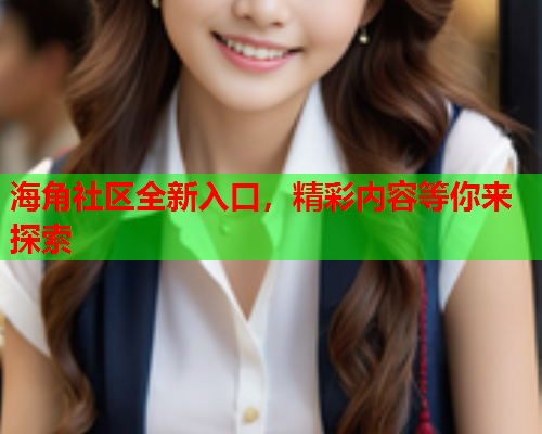 海角社区全新入口，精彩内容等你来探索