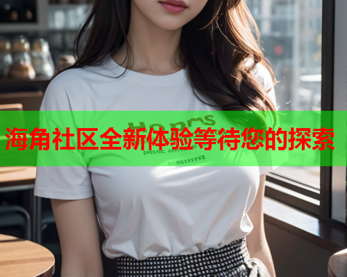 海角社区全新体验等待您的探索