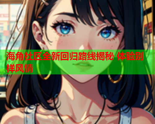 海角社区全新回归路线揭秘 体验别样风情