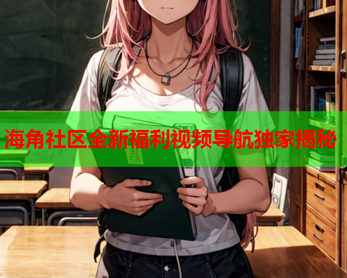 海角社区全新福利视频导航独家揭秘