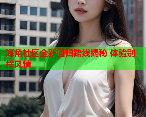 海角社区全新回归路线揭秘 体验别样风情