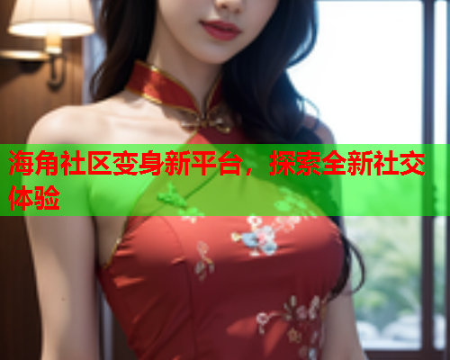 海角社区变身新平台，探索全新社交体验
