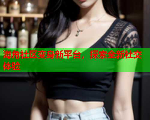 海角社区变身新平台，探索全新社交体验
