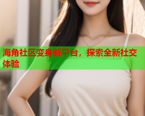 海角社区变身新平台，探索全新社交体验