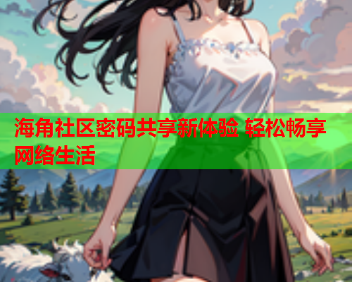 海角社区密码共享新体验 轻松畅享网络生活