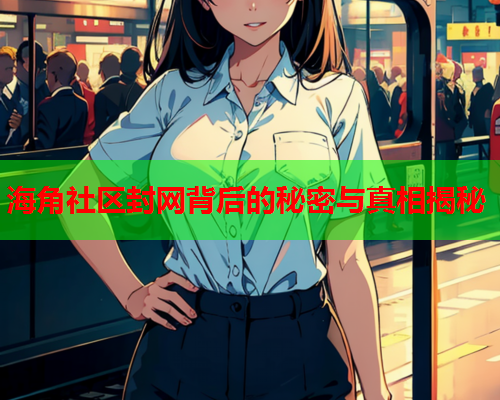 海角社区封网背后的秘密与真相揭秘