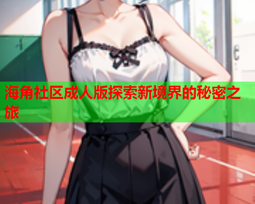 海角社区成人版探索新境界的秘密之旅