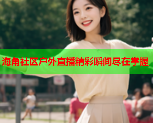 海角社区户外直播精彩瞬间尽在掌握