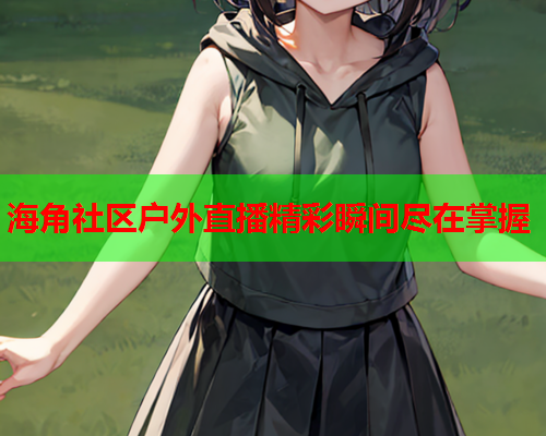 海角社区户外直播精彩瞬间尽在掌握