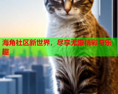 海角社区新世界，尽享无限精彩与乐趣