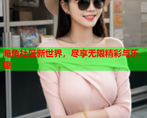 海角社区新世界，尽享无限精彩与乐趣