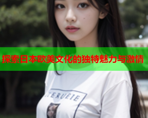 探索日本欧美文化的独特魅力与激情