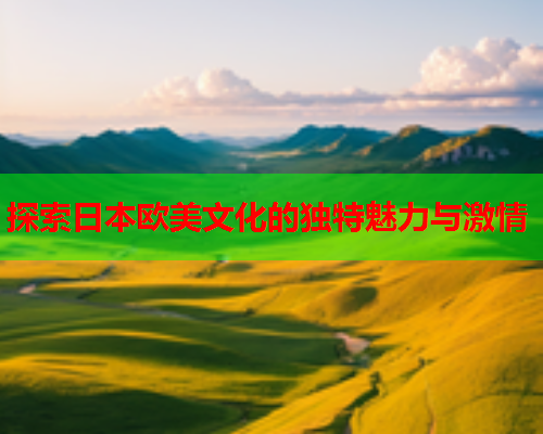 探索日本欧美文化的独特魅力与激情