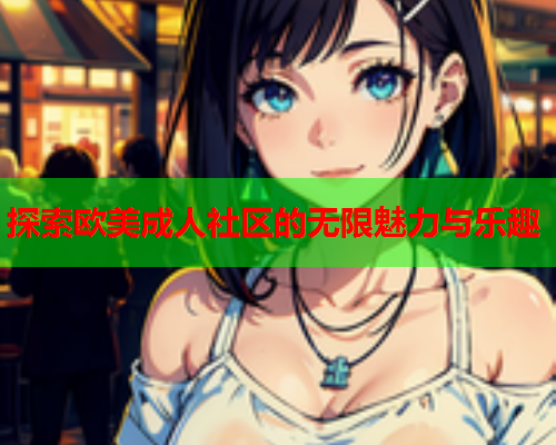 探索欧美成人社区的无限魅力与乐趣