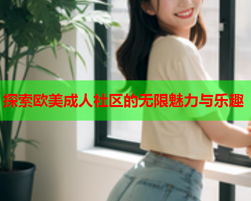 探索欧美成人社区的无限魅力与乐趣