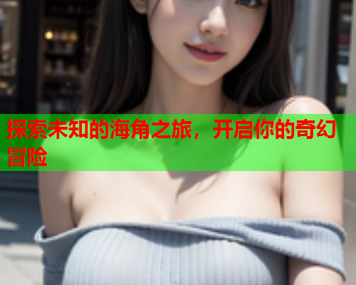 探索未知的海角之旅，开启你的奇幻冒险